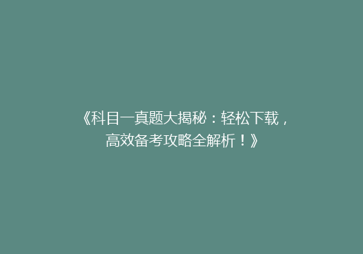 《科目一真题大揭秘：轻松下载，高效备考攻略全解析！》