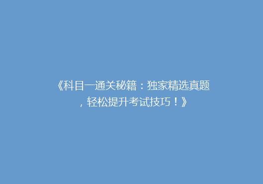 《科目一通关秘籍：独家精选真题，轻松提升考试技巧！》