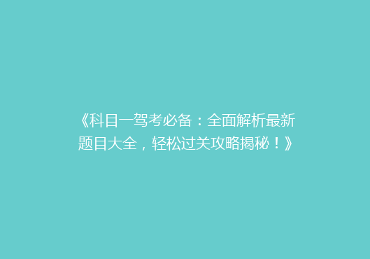 《科目一驾考必备：全面解析最新题目大全，轻松过关攻略揭秘！》
