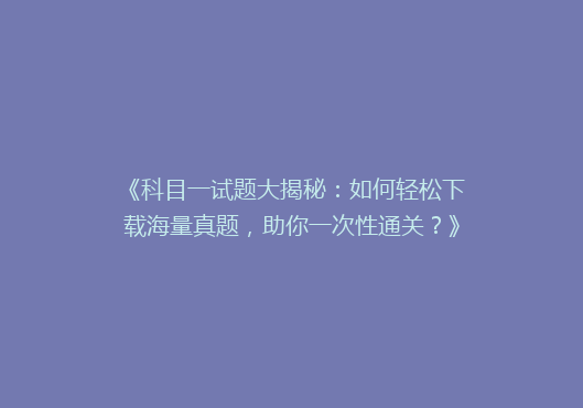《科目一试题大揭秘：如何轻松下载海量真题，助你一次性通关？》