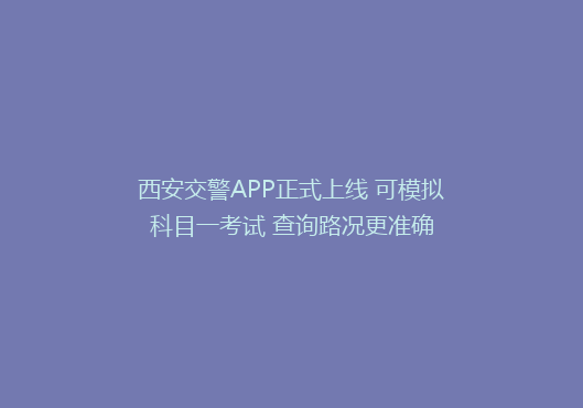 西安交警APP正式上线 可模拟科目一考试 查询路况更准确