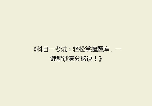 《科目一考试：轻松掌握题库，一键解锁满分秘诀！》