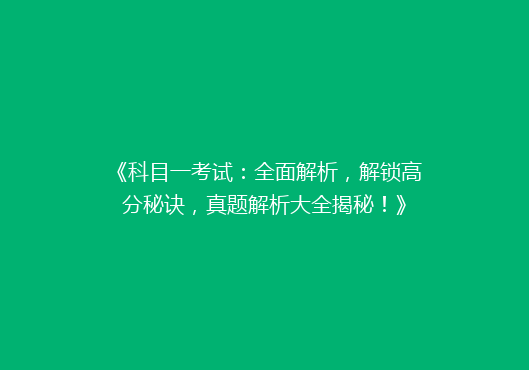 《科目一考试：全面解析，解锁高分秘诀，真题解析大全揭秘！》