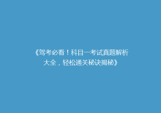 《驾考必看！科目一考试真题解析大全，轻松通关秘诀揭秘》