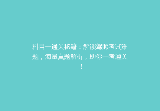 科目一通关秘籍：解锁驾照考试难题，海量真题解析，助你一考通关！