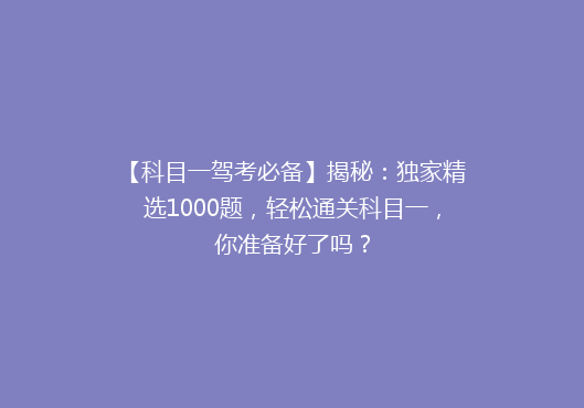 【科目一驾考必备】揭秘：独家精选1000题，轻松通关科目一，你准备好了吗？