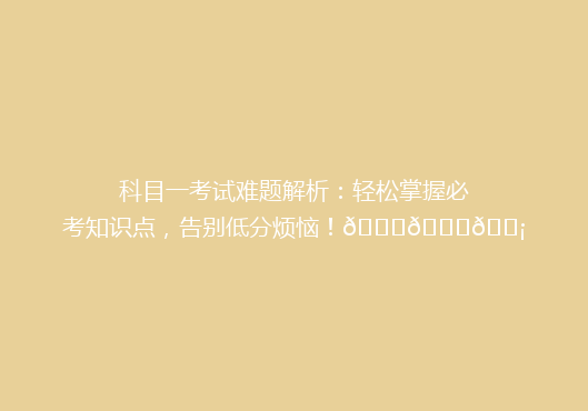 科目一考试难题解析：轻松掌握必考知识点，告别低分烦恼！🔍📚💡