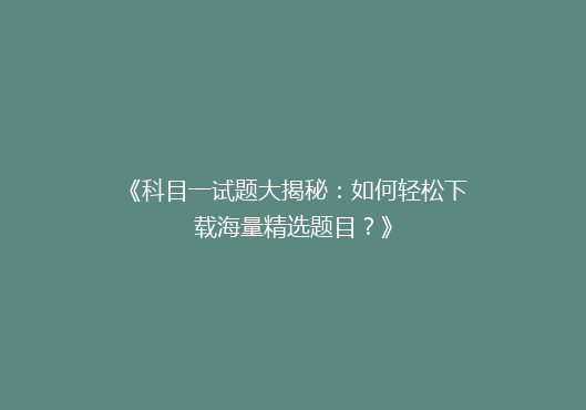 《科目一试题大揭秘：如何轻松下载海量精选题目？》