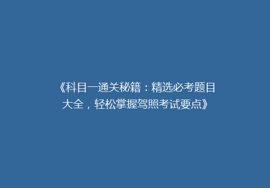 《科目一通关秘籍：精选必考题目大全，轻松掌握驾照考试要点》