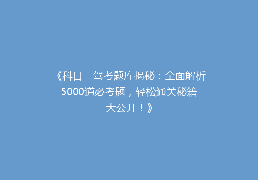 《科目一驾考题库揭秘：全面解析5000道必考题，轻松通关秘籍大公开！》