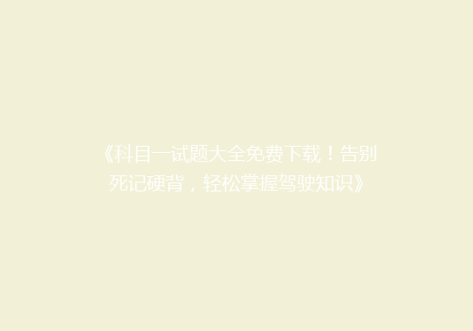 《科目一试题大全免费下载！告别死记硬背，轻松掌握驾驶知识》
