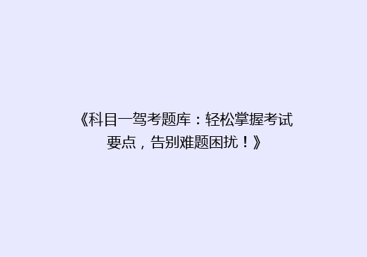 《科目一驾考题库：轻松掌握考试要点，告别难题困扰！》