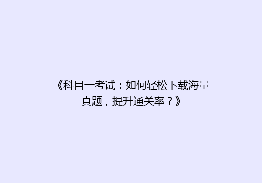 《科目一考试：如何轻松下载海量真题，提升通关率？》