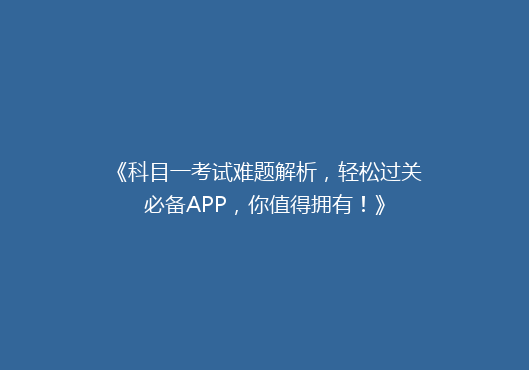 《科目一考试难题解析，轻松过关必备APP，你值得拥有！》