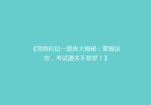 《驾照科目一题库大揭秘：掌握这些，考试通关不是梦！》