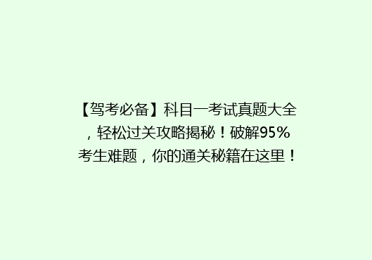【驾考必备】科目一考试真题大全，轻松过关攻略揭秘！破解95%考生难题，你的通关秘籍在这里！