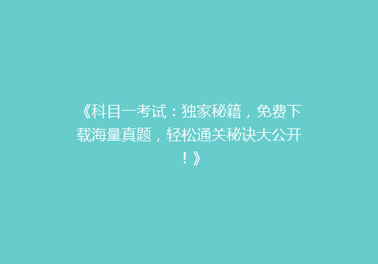 《科目一考试：独家秘籍，免费下载海量真题，轻松通关秘诀大公开！》