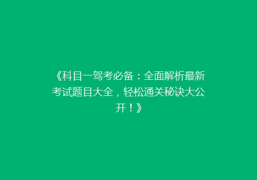 《科目一驾考必备：全面解析最新考试题目大全，轻松通关秘诀大公开！》