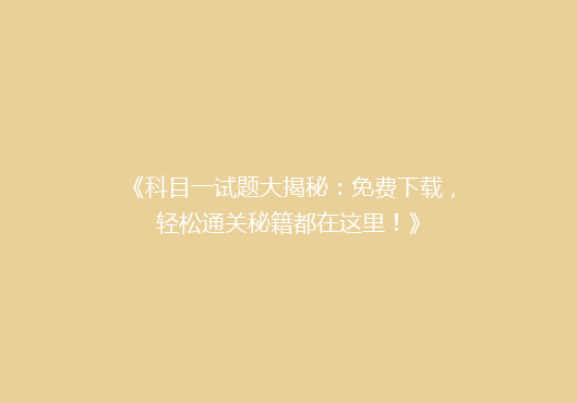 《科目一试题大揭秘：免费下载，轻松通关秘籍都在这里！》