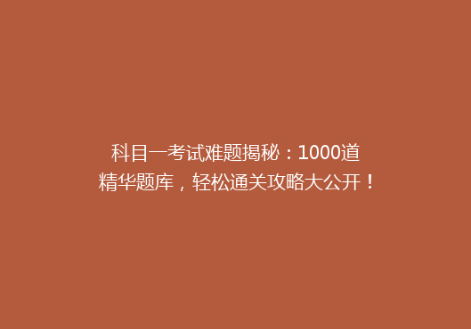 科目一考试难题揭秘：1000道精华题库，轻松通关攻略大公开！