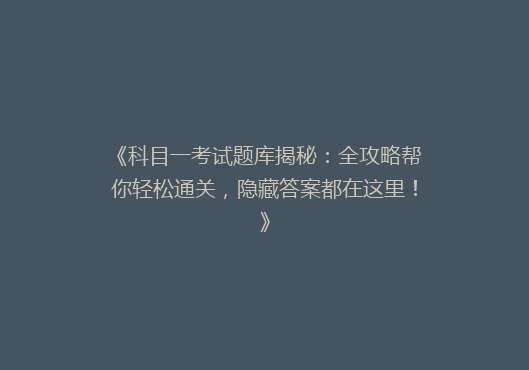 《科目一考试题库揭秘：全攻略帮你轻松通关，隐藏答案都在这里！》