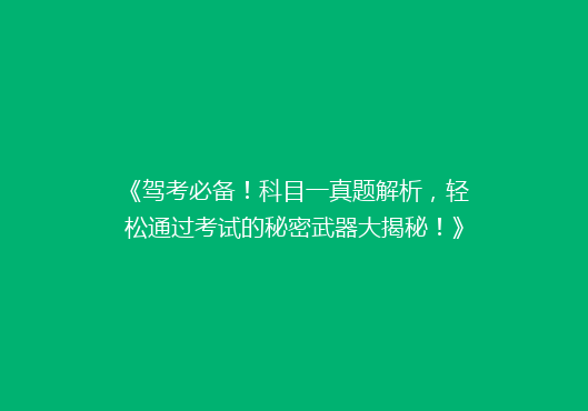 《驾考必备！科目一真题解析，轻松通过考试的秘密武器大揭秘！》