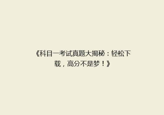 《科目一考试真题大揭秘：轻松下载，高分不是梦！》