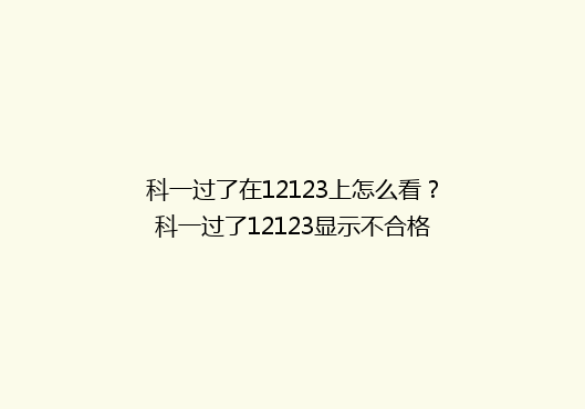 科一过了在12123上怎么看？科一过了12123显示不合格