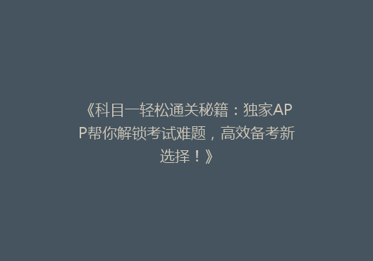 《科目一轻松通关秘籍：独家APP帮你解锁考试难题，高效备考新选择！》