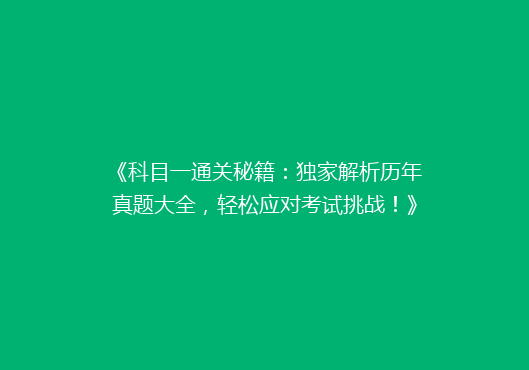 《科目一通关秘籍：独家解析历年真题大全，轻松应对考试挑战！》