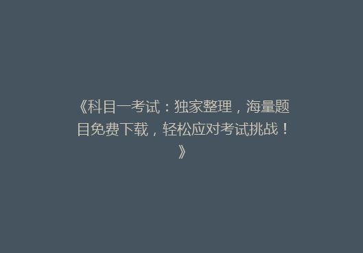 《科目一考试：独家整理，海量题目免费下载，轻松应对考试挑战！》