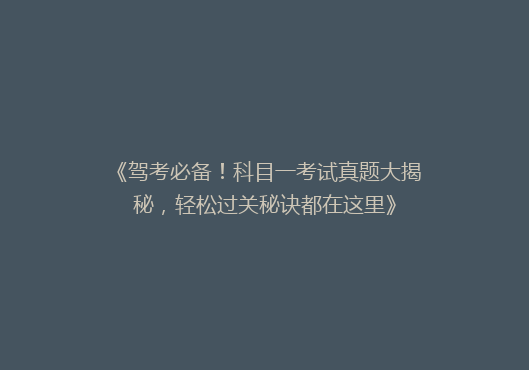 《驾考必备！科目一考试真题大揭秘，轻松过关秘诀都在这里》