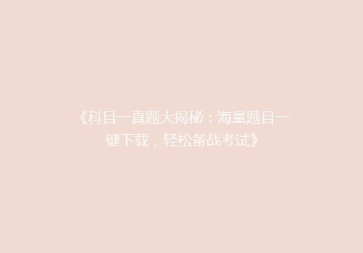 《科目一真题大揭秘：海量题目一键下载，轻松备战考试》