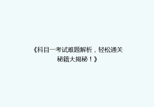 《科目一考试难题解析，轻松通关秘籍大揭秘！》