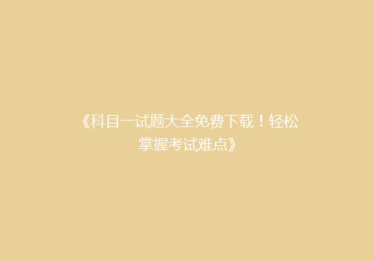 《科目一试题大全免费下载！轻松掌握考试难点》