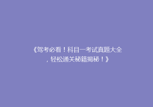 《驾考必看！科目一考试真题大全，轻松通关秘籍揭秘！》