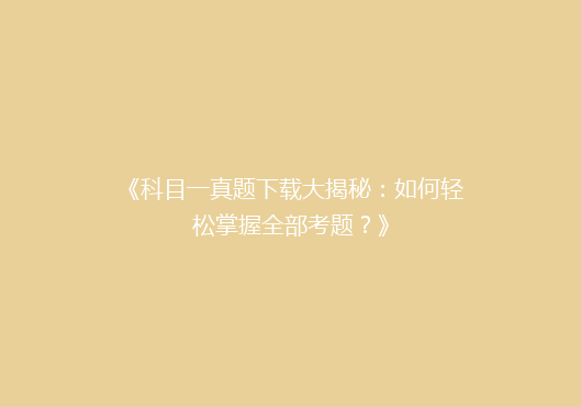 《科目一真题下载大揭秘：如何轻松掌握全部考题？》
