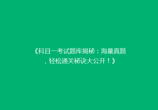 《科目一考试题库揭秘：海量真题，轻松通关秘诀大公开！》