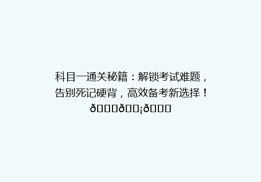 科目一通关秘籍：解锁考试难题，告别死记硬背，高效备考新选择！🔑💡📚