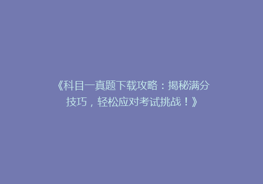 《科目一真题下载攻略：揭秘满分技巧，轻松应对考试挑战！》