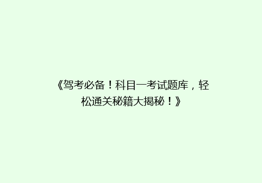 《驾考必备！科目一考试题库，轻松通关秘籍大揭秘！》