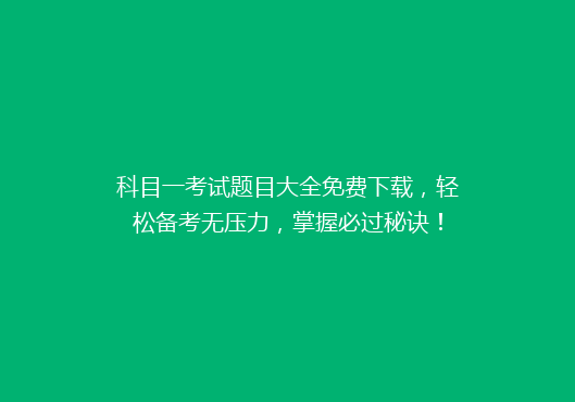 科目一考试题目大全免费下载，轻松备考无压力，掌握必过秘诀！