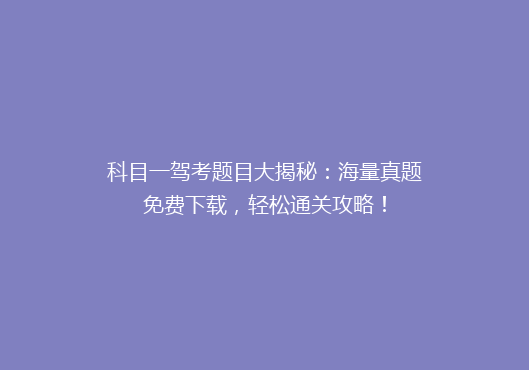 科目一驾考题目大揭秘：海量真题免费下载，轻松通关攻略！