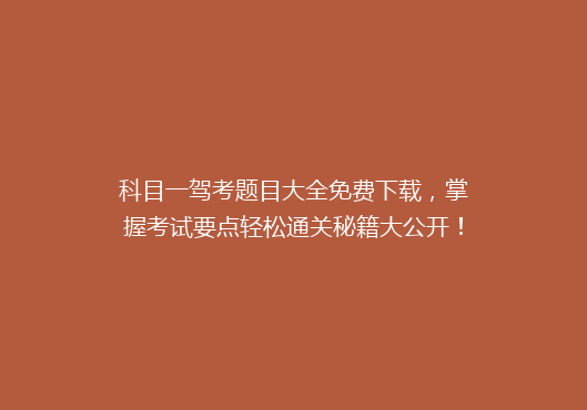 科目一驾考题目大全免费下载，掌握考试要点轻松通关秘籍大公开！
