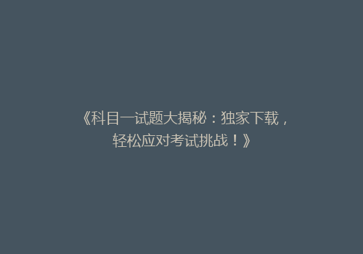 《科目一试题大揭秘：独家下载，轻松应对考试挑战！》