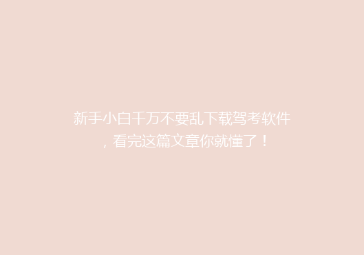 新手小白千万不要乱下载驾考软件，看完这篇文章你就懂了！