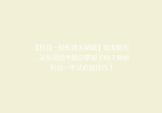 【科目一轻松通关秘籍】独家解析，这些高频考题你掌握了吗？揭秘科目一考试必备技巧！