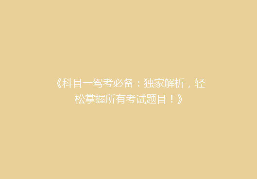 《科目一驾考必备：独家解析，轻松掌握所有考试题目！》