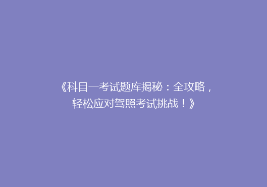 《科目一考试题库揭秘：全攻略，轻松应对驾照考试挑战！》