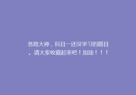 各路大神，科目一还没学习的题目。请大家收藏起来吧！加油！！！
